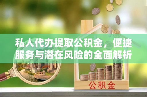大兴私人代办提取公积金，便捷服务与潜在风险的全面解析