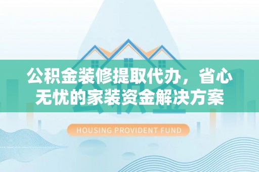 大兴公积金装修提取代办，省心无忧的家装资金解决方案