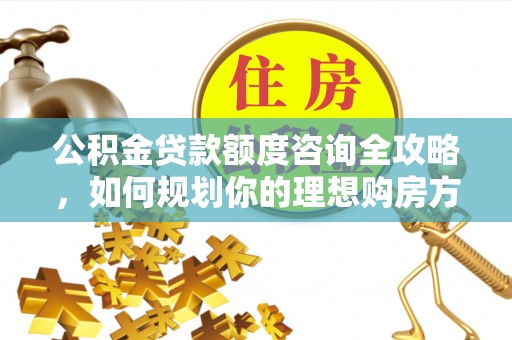 大兴公积金贷款额度咨询全攻略，如何规划你的理想购房方案