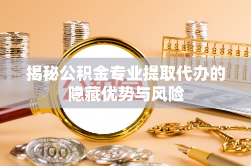 大兴揭秘公积金专业提取代办的隐藏优势与风险