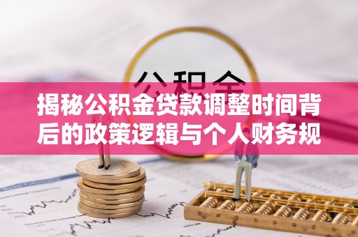 大兴揭秘公积金贷款调整时间背后的政策逻辑与个人财务规划