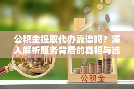大兴公积金提取代办靠谱吗？深入解析服务背后的真相与选择指南