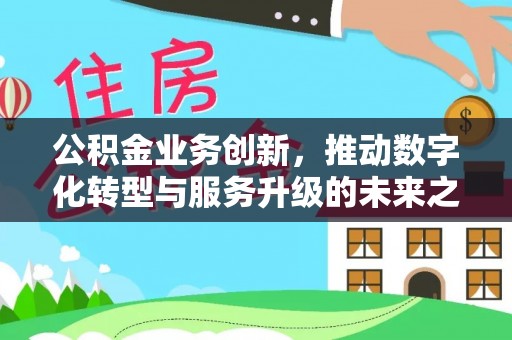 大兴公积金业务创新，推动数字化转型与服务升级的未来之路