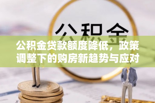 大兴公积金贷款额度降低，政策调整下的购房新趋势与应对策略