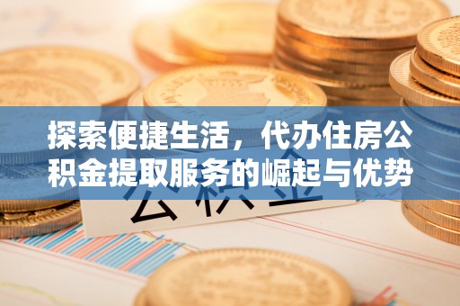 大兴探索便捷生活，代办住房公积金提取服务的崛起与优势