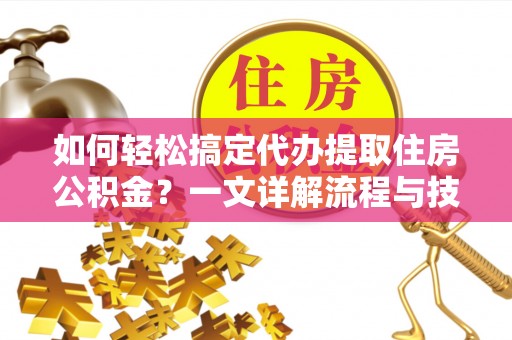大兴如何轻松搞定代办提取住房公积金？一文详解流程与技巧