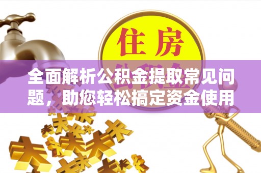 大兴全面解析公积金提取常见问题，助您轻松搞定资金使用