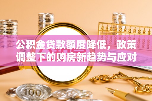 大兴公积金贷款额度降低，政策调整下的购房新趋势与应对策略