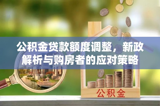 大兴公积金贷款额度调整，新政解析与购房者的应对策略
