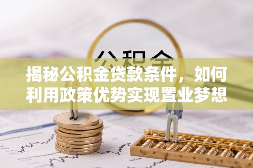 大兴揭秘公积金贷款条件，如何利用政策优势实现置业梦想