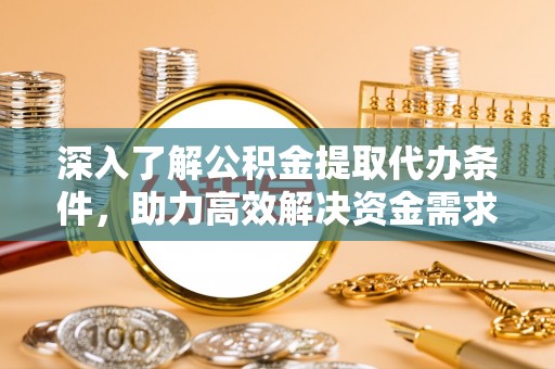 大兴深入了解公积金提取代办条件，助力高效解决资金需求