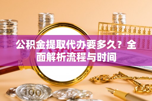大兴公积金提取代办要多久？全面解析流程与时间