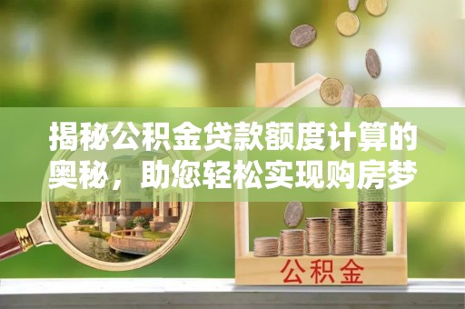 大兴揭秘公积金贷款额度计算的奥秘，助您轻松实现购房梦想