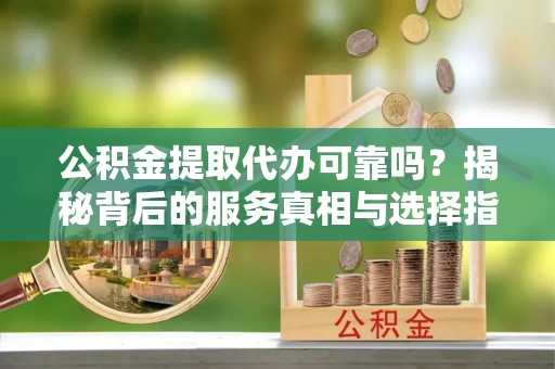 大兴公积金提取代办可靠吗？揭秘背后的服务真相与选择指南