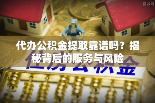 大兴代办公积金提取靠谱吗？揭秘背后的服务与风险