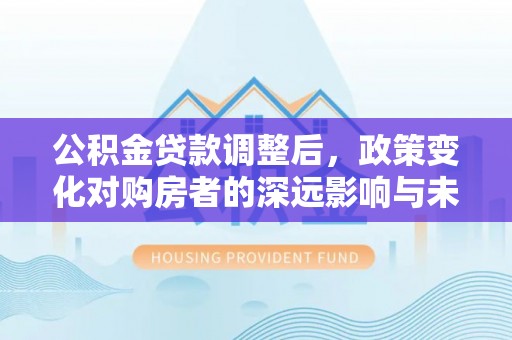 大兴公积金贷款调整后，政策变化对购房者的深远影响与未来趋势分析
