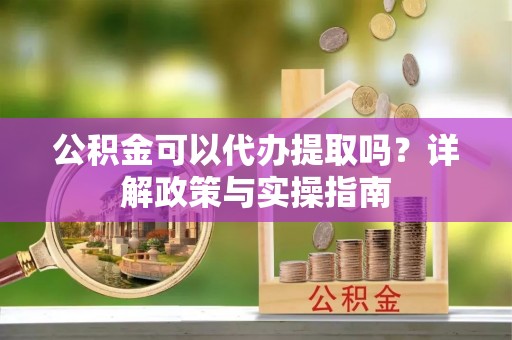 大兴公积金可以代办提取吗？详解政策与实操指南