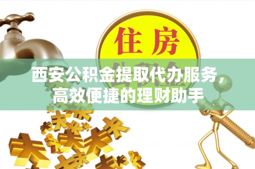 大兴西安公积金提取代办服务，高效便捷的理财助手