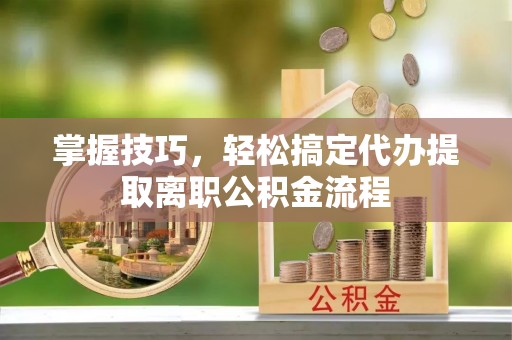 大兴掌握技巧，轻松搞定代办提取离职公积金流程