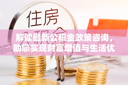 大兴解读最新公积金政策咨询，助您实现财富增值与生活优化