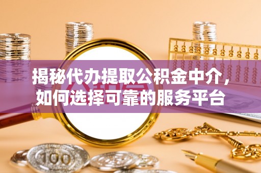 大兴揭秘代办提取公积金中介，如何选择可靠的服务平台