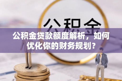 大兴公积金贷款额度解析，如何优化你的财务规划？