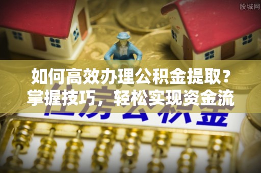 大兴如何高效办理公积金提取？掌握技巧，轻松实现资金流动