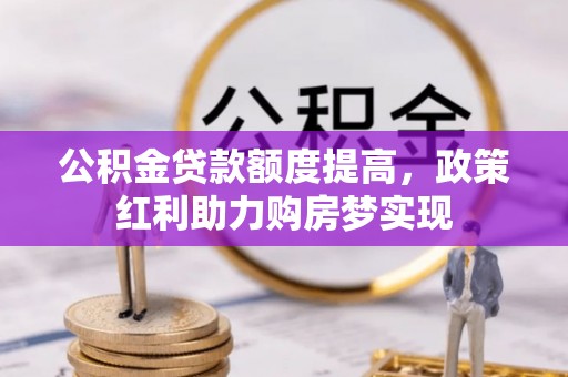 大兴公积金贷款额度提高，政策红利助力购房梦实现