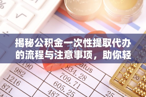 大兴揭秘公积金一次性提取代办的流程与注意事项，助你轻松搞定财务规划