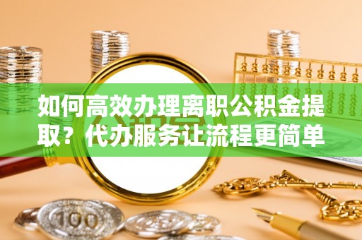 大兴如何高效办理离职公积金提取？代办服务让流程更简单