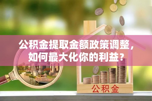 大兴公积金提取金额政策调整，如何最大化你的利益？