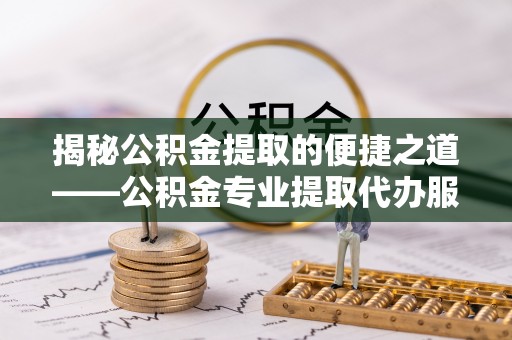 大兴揭秘公积金提取的便捷之道——公积金专业提取代办服务解析