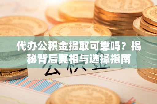 大兴代办公积金提取可靠吗？揭秘背后真相与选择指南