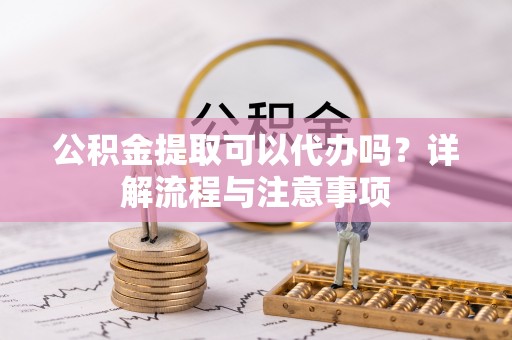 大兴公积金提取可以代办吗？详解流程与注意事项