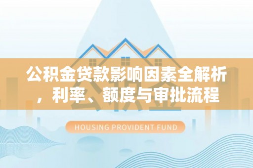 大兴公积金贷款影响因素全解析，利率、额度与审批流程