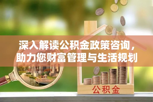 大兴深入解读公积金政策咨询，助力您财富管理与生活规划