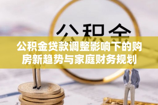 大兴公积金贷款调整影响下的购房新趋势与家庭财务规划