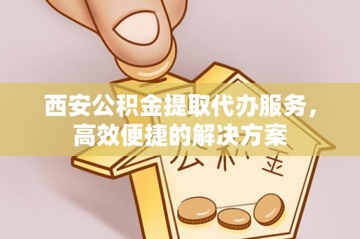 大兴西安公积金提取代办服务，高效便捷的解决方案