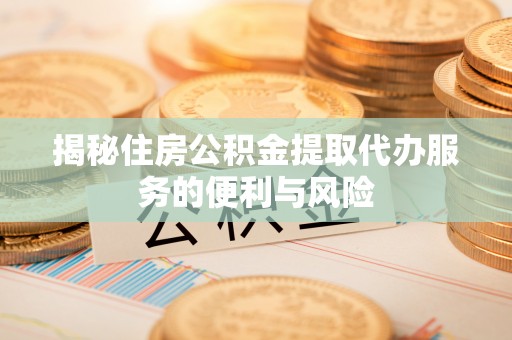 大兴揭秘住房公积金提取代办服务的便利与风险
