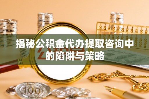 大兴揭秘公积金代办提取咨询中的陷阱与策略