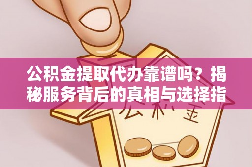 大兴公积金提取代办靠谱吗？揭秘服务背后的真相与选择指南