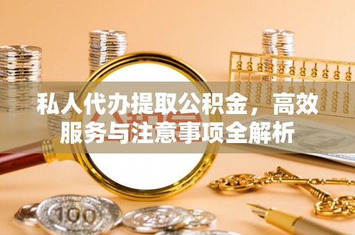 大兴私人代办提取公积金，高效服务与注意事项全解析
