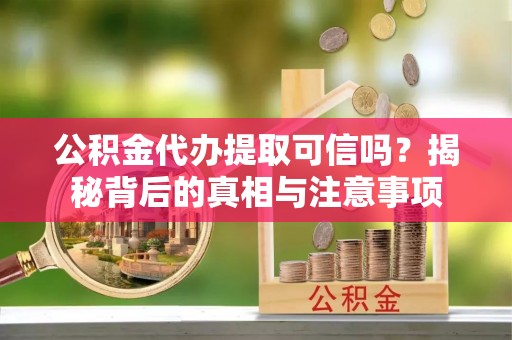 大兴公积金代办提取可信吗？揭秘背后的真相与注意事项