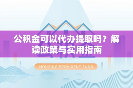 大兴公积金可以代办提取吗？解读政策与实用指南