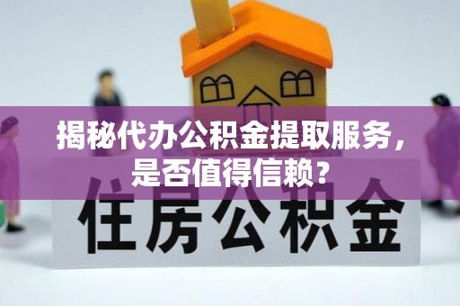 大兴揭秘代办公积金提取服务，是否值得信赖？
