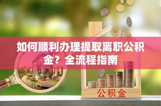 大兴如何顺利办理提取离职公积金？全流程指南