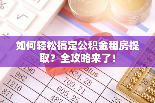 大兴如何轻松搞定公积金租房提取？全攻略来了！