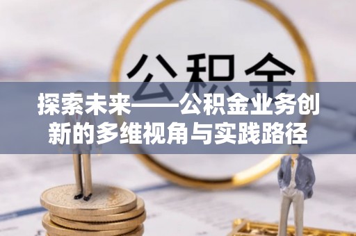 大兴探索未来——公积金业务创新的多维视角与实践路径