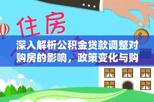 大兴深入解析公积金贷款调整对购房的影响，政策变化与购房者选择