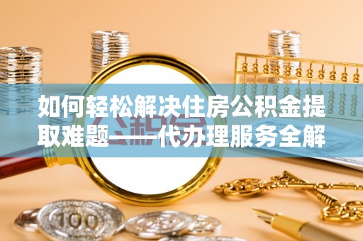 大兴如何轻松解决住房公积金提取难题——代办理服务全解析